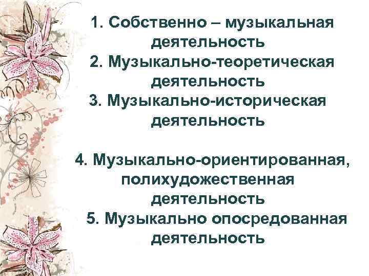 1. Собственно – музыкальная деятельность 2. Музыкально-теоретическая деятельность 3. Музыкально-историческая деятельность 4. Музыкально-ориентированная, полихудожественная