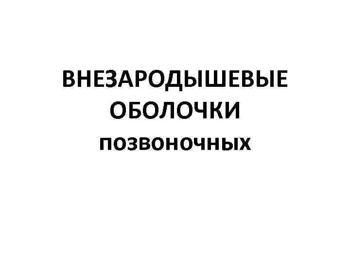 ВНЕЗАРОДЫШЕВЫЕ ОБОЛОЧКИ позвоночных 