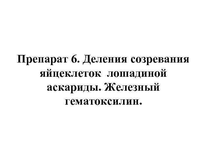 Препарат 6. Деления созревания яйцеклеток лошадиной аскариды. Железный гематоксилин. 