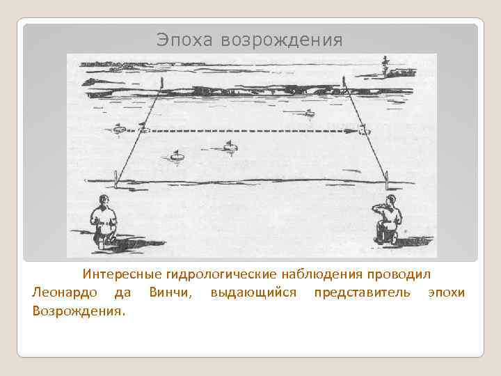 Эпоха возрождения Интересные гидрологические наблюдения проводил Леонардо да Винчи, выдающийся представитель эпохи Возрождения. 