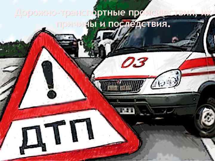 Дорожно-транспортные происшествия, их причины и последствия. 