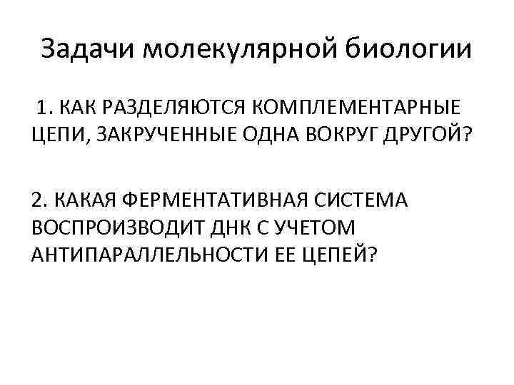 Задачи молекулярной биологии 1. КАК РАЗДЕЛЯЮТСЯ КОМПЛЕМЕНТАРНЫЕ ЦЕПИ, ЗАКРУЧЕННЫЕ ОДНА ВОКРУГ ДРУГОЙ? 2. КАКАЯ