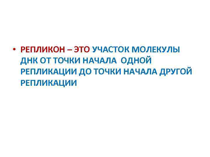  • РЕПЛИКОН – ЭТО УЧАСТОК МОЛЕКУЛЫ ДНК ОТ ТОЧКИ НАЧАЛА ОДНОЙ РЕПЛИКАЦИИ ДО