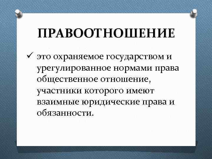 ПРАВООТНОШЕНИЕ ü это охраняемое государством и урегулированное нормами права общественное отношение, участники которого имеют