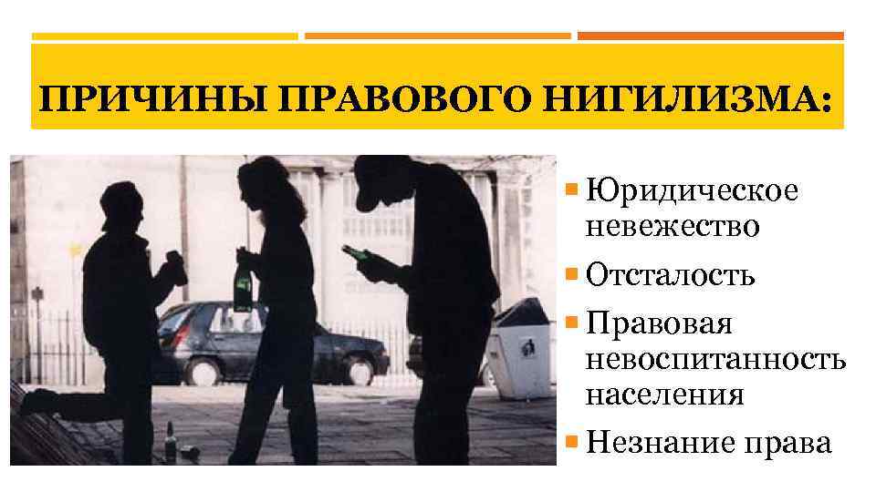 ПРИЧИНЫ ПРАВОВОГО НИГИЛИЗМА: Юридическое невежество Отсталость Правовая невоспитанность населения Незнание права 