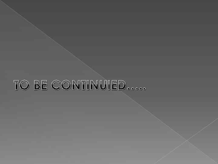 TO BE CONTINUIED…. . 