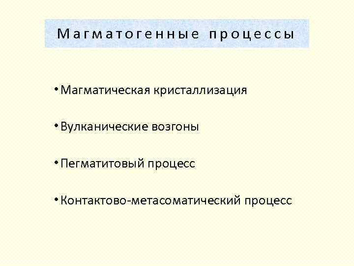 Магматогенные процессы • Магматическая кристаллизация • Вулканические возгоны • Пегматитовый процесс • Контактово метасоматический