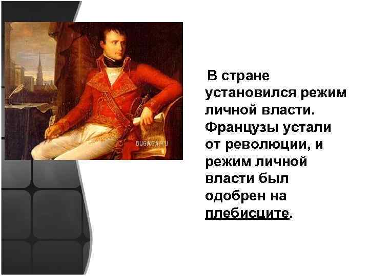 В стране установился режим личной власти. Французы устали от революции, и режим личной власти