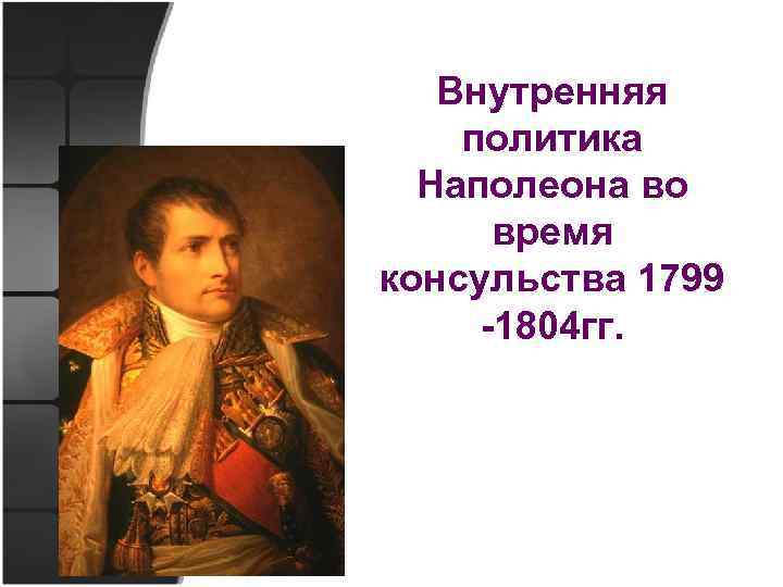 Внутренняя политика наполеона 3. Внутренняя политика императора Наполеона Бонапарта. Внутренняя политика консульства. Внутренняя политика консульства Наполеона. Внутренняя политика Наполеона с 1799.