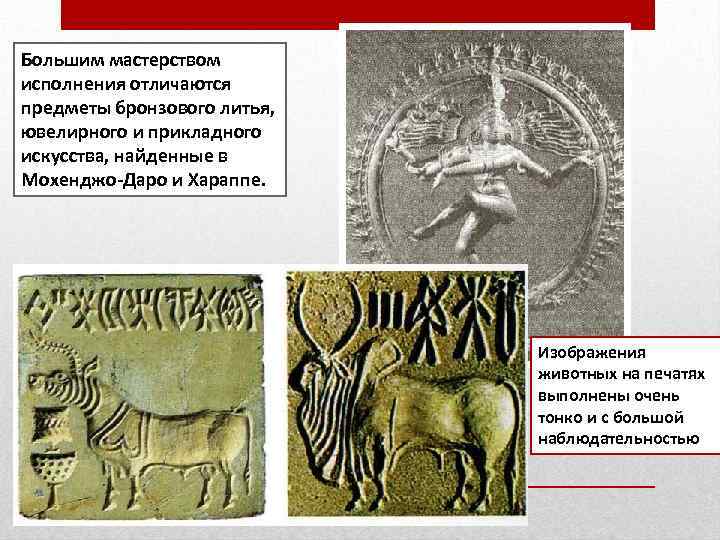 Большим мастерством исполнения отличаются предметы бронзового литья, ювелирного и прикладного искусства, найденные в Мохенджо-Даро