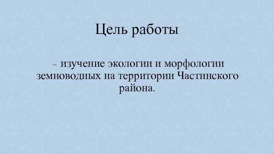 Цель работы изучение экологии и морфологии земноводных на территории Частинского района. – 