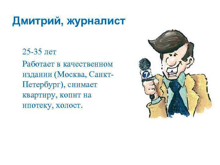 Дмитрий, журналист 25 -35 лет Работает в качественном издании (Москва, Санкт. Петербург), снимает квартиру,