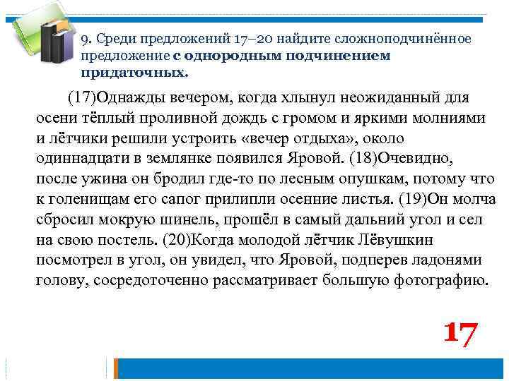 9. Среди предложений 17– 20 найдите сложноподчинённое предложение с однородным подчинением придаточных. (17)Однажды вечером,