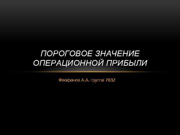 ПОРОГОВОЕ ЗНАЧЕНИЕ ОПЕРАЦИОННОЙ ПРИБЫЛИ Феофанов А. А. группа 7632 