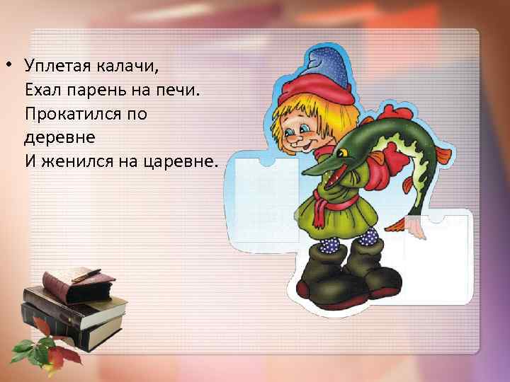  • Уплетая калачи, Ехал парень на печи. Прокатился по деревне И женился на