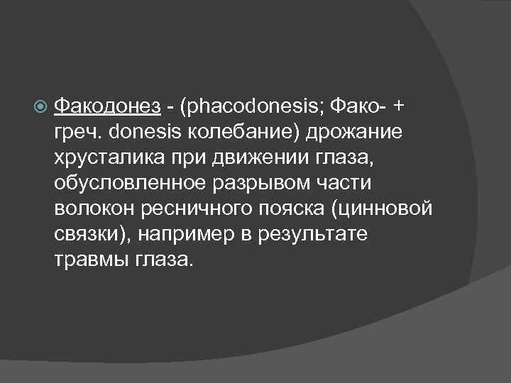  Факодонез - (phacodonesis; Фако- + греч. donesis колебание) дрожание хрусталика при движении глаза,