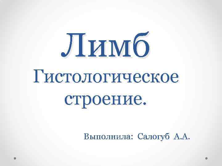 Лимб Гистологическое строение. Выполнила: Салогуб А. А. 