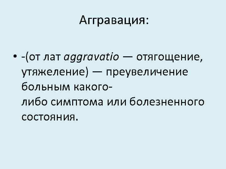 Аггравация: • -(от лат aggravatio — отягощение, утяжеление) — преувеличение больным какоголибо симптома или