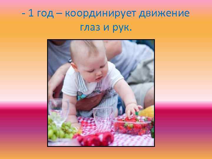 - 1 год – координирует движение глаз и рук. 