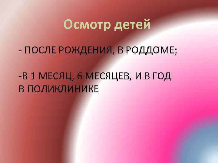 Осмотр детей - ПОСЛЕ РОЖДЕНИЯ, В РОДДОМЕ; -В 1 МЕСЯЦ, 6 МЕСЯЦЕВ, И В