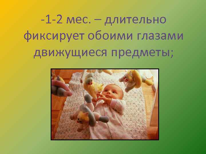 -1 -2 мес. – длительно фиксирует обоими глазами движущиеся предметы; 