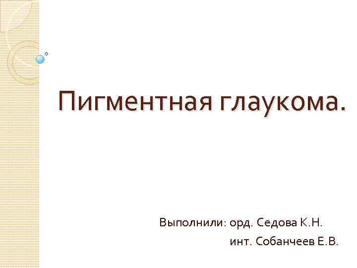 Пигментная глаукома. Выполнили: орд. Седова К. Н. инт. Собанчеев Е. В. 