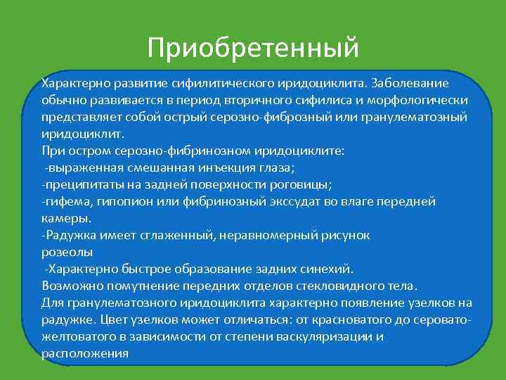 Приобретенный Характерно развитие сифилитического иридоциклита. Заболевание обычно развивается в период вторичного сифилиса и морфологически