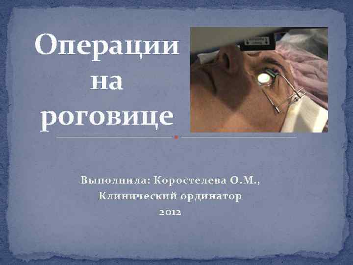 Операции на роговице Выполнила: Коростелева О. М. , Клинический ординатор 2012 