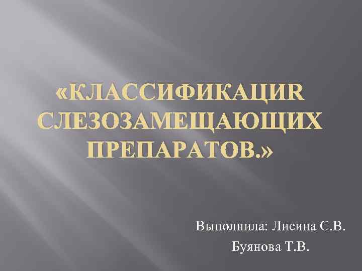  «КЛАССИФИКАЦИЯ СЛЕЗОЗАМЕЩАЮЩИХ ПРЕПАРАТОВ. » Выполнила: Лисина С. В. Буянова Т. В. 
