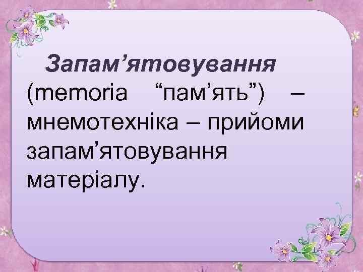 Запам’ятовування (memoria “пам’ять”) – мнемотехніка – прийоми запам’ятовування матеріалу. 