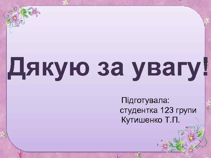 Дякую за увагу! Підготувала: студентка 123 групи Кутишенко Т. П. 