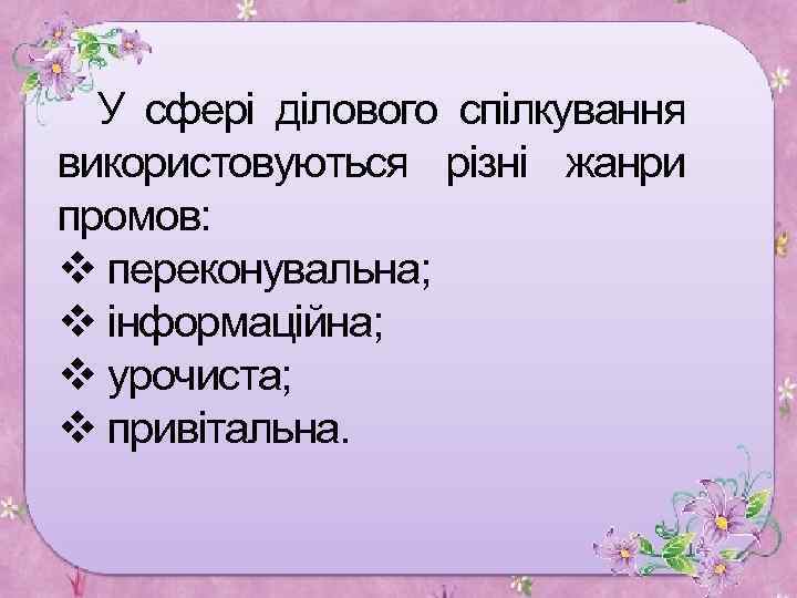 У сфері ділового спілкування використовуються різні жанри промов: v переконувальна; v інформаційна; v урочиста;