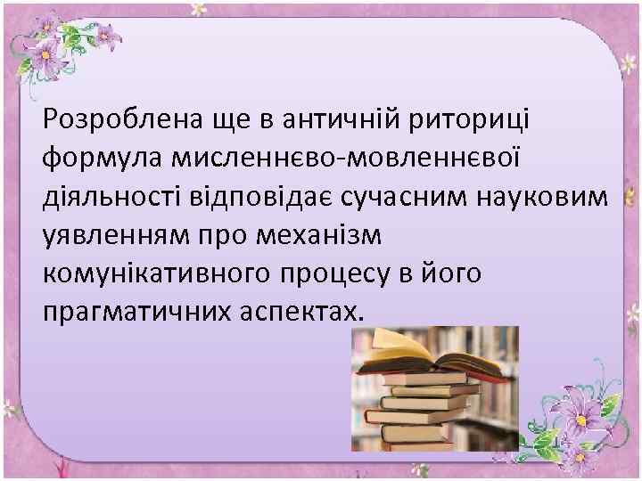 Розроблена ще в античній риториці формула мисленнєво-мовленнєвої діяльності відповідає сучасним науковим уявленням про механізм