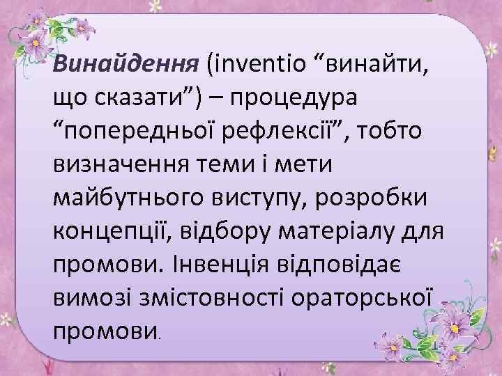 Винайдення (inventio “винайти, що сказати”) – процедура “попередньої рефлексії”, тобто визначення теми і мети