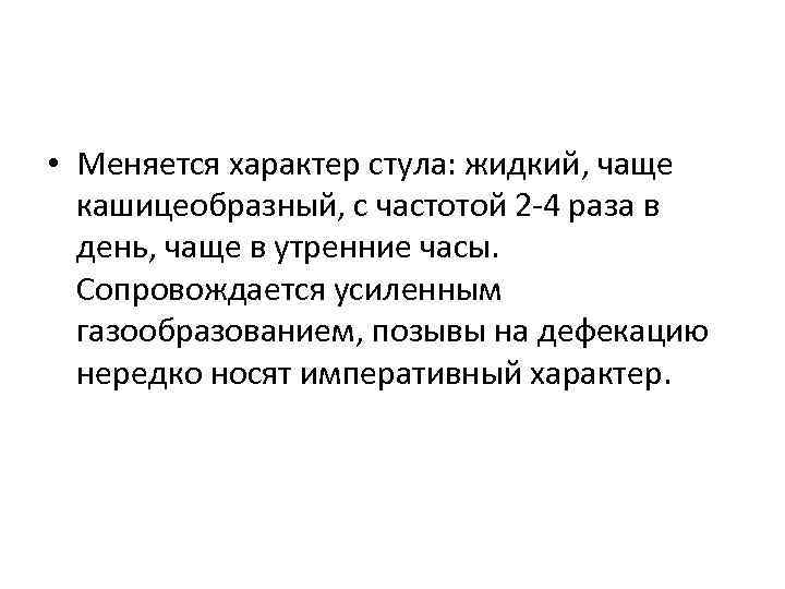  • Меняется характер стула: жидкий, чаще кашицеобразный, с частотой 2 -4 раза в