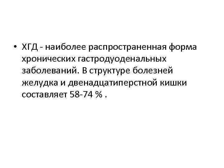  • ХГД - наиболее распространенная форма хронических гастродуоденальных заболеваний. В структуре болезней желудка