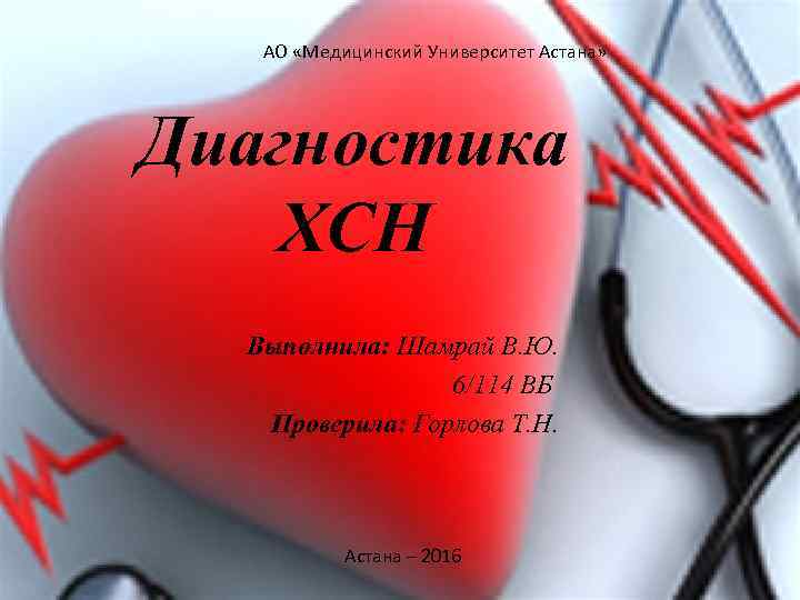 АО «Медицинский Университет Астана» Диагностика ХСН Выполнила: Шамрай В. Ю. 6/114 ВБ Проверила: Горлова