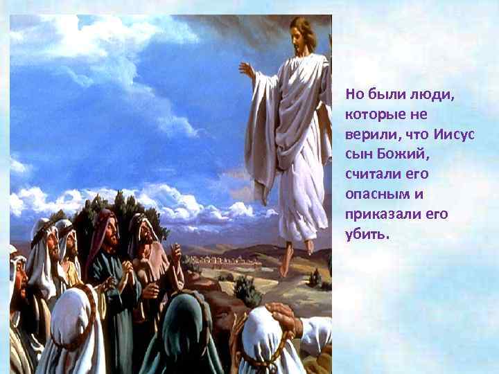 Но были люди, которые не верили, что Иисус сын Божий, считали его опасным и