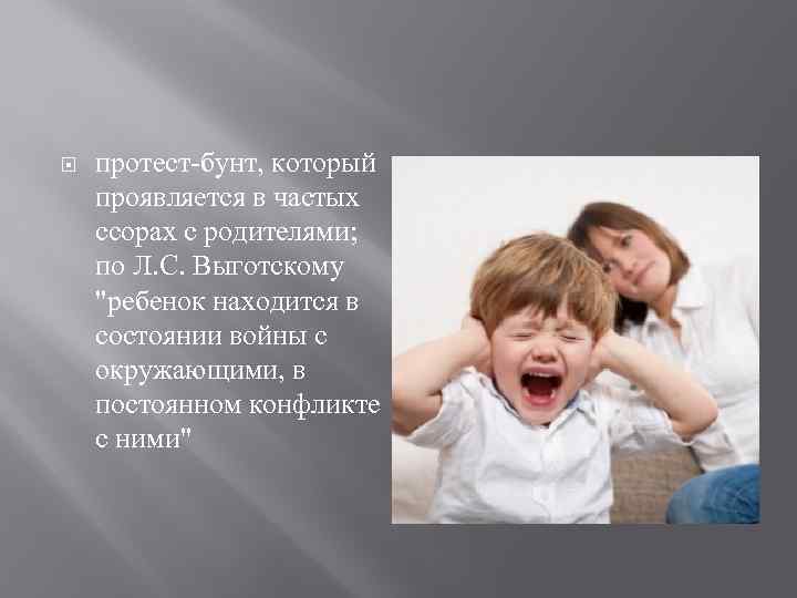  протест-бунт, который проявляется в частых ссорах с родителями; по Л. С. Выготскому "ребенок