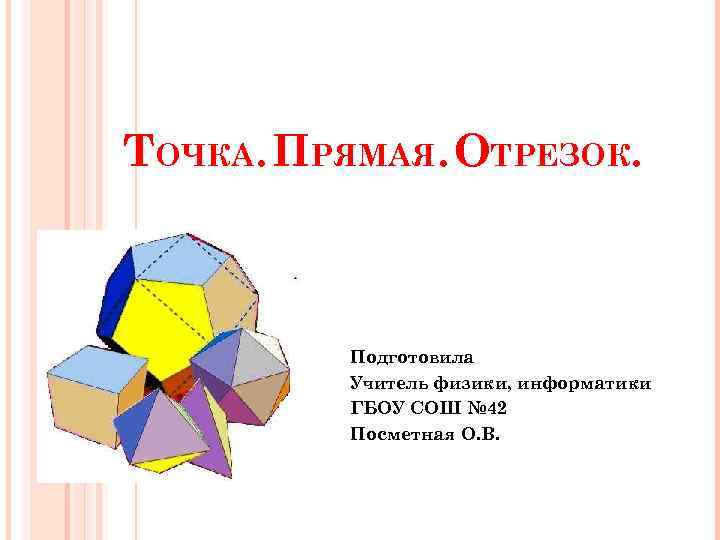 ТОЧКА. ПРЯМАЯ. ОТРЕЗОК. Подготовила Учитель физики, информатики ГБОУ СОШ № 42 Посметная О. В.