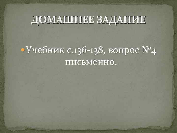 ДОМАШНЕЕ ЗАДАНИЕ Учебник с. 136 -138, вопрос № 4 письменно. 