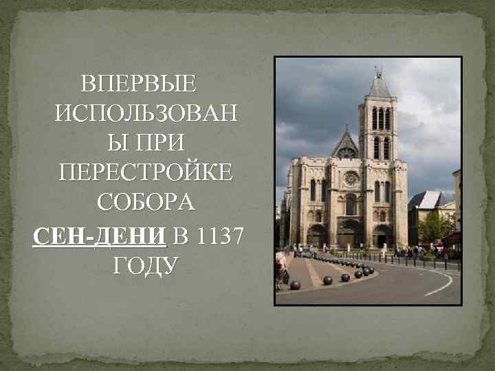 ВПЕРВЫЕ ИСПОЛЬЗОВАН Ы ПРИ ПЕРЕСТРОЙКЕ СОБОРА СЕН-ДЕНИ В 1137 ГОДУ 