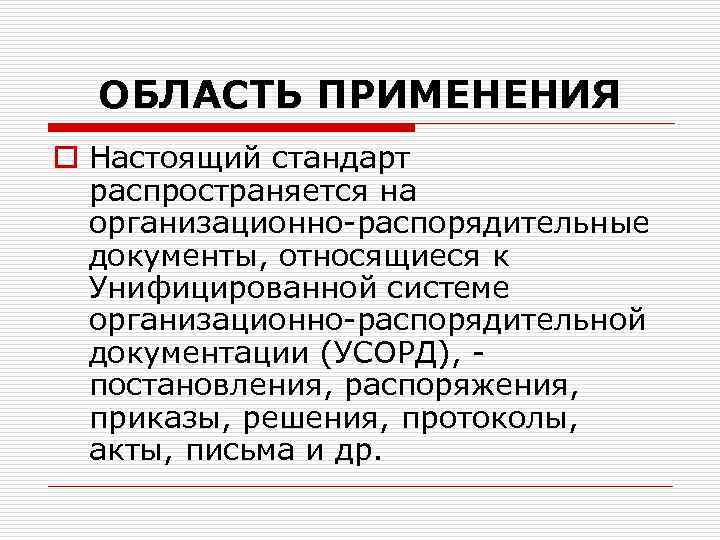 ОБЛАСТЬ ПРИМЕНЕНИЯ o Настоящий стандарт распространяется на организационно-распорядительные документы, относящиеся к Унифицированной системе организационно-распорядительной