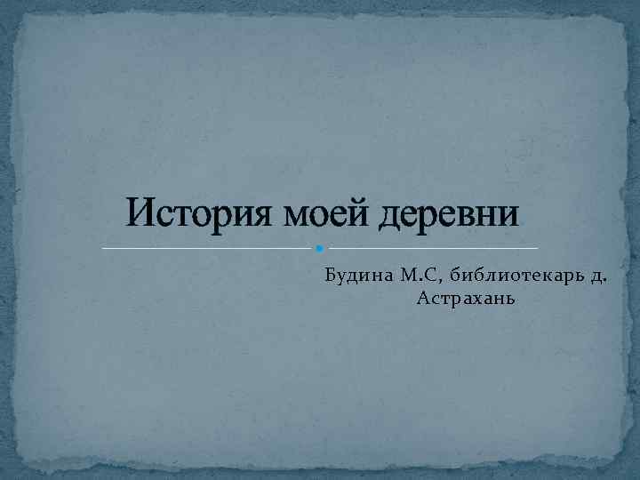 История моей деревни Будина М. С, библиотекарь д. Астрахань 