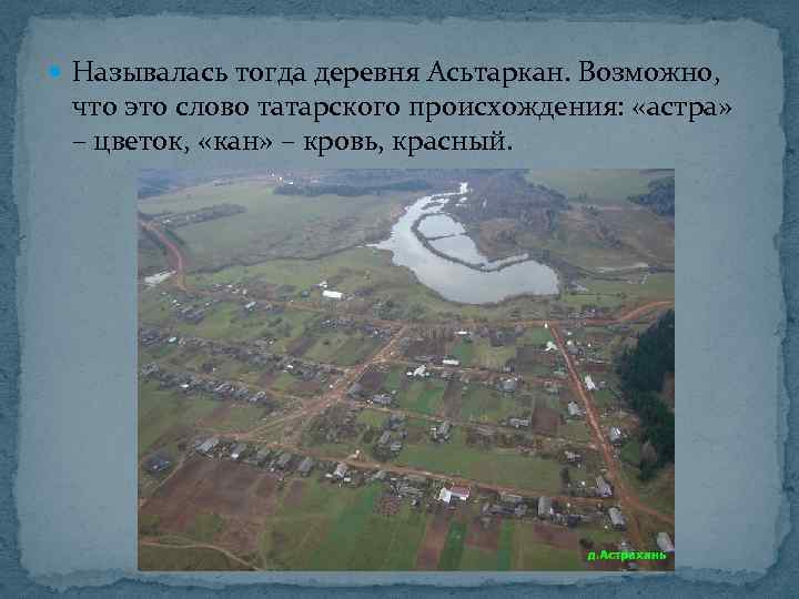  Называлась тогда деревня Асьтаркан. Возможно, что это слово татарского происхождения: «астра» – цветок,