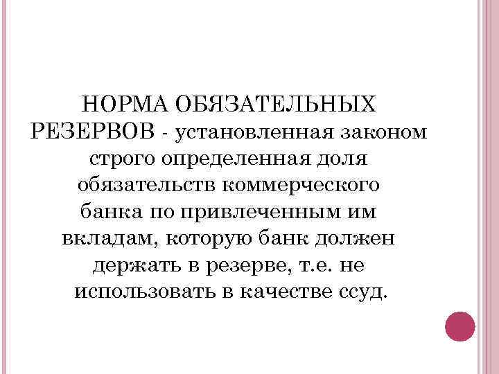 НОРМА ОБЯЗАТЕЛЬНЫХ РЕЗЕРВОВ - установленная законом строго определенная доля обязательств коммерческого банка по привлеченным