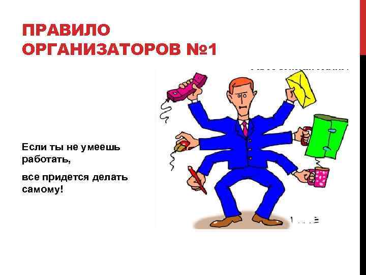 ПРАВИЛО ОРГАНИЗАТОРОВ № 1 Если ты не умеешь работать, все придется делать самому! 