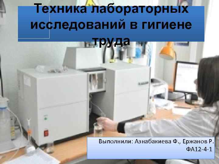 Техника лабораторных исследований в гигиене труда Выполнили: Азнабакиева Ф. , Ержанов Р. ФА 12