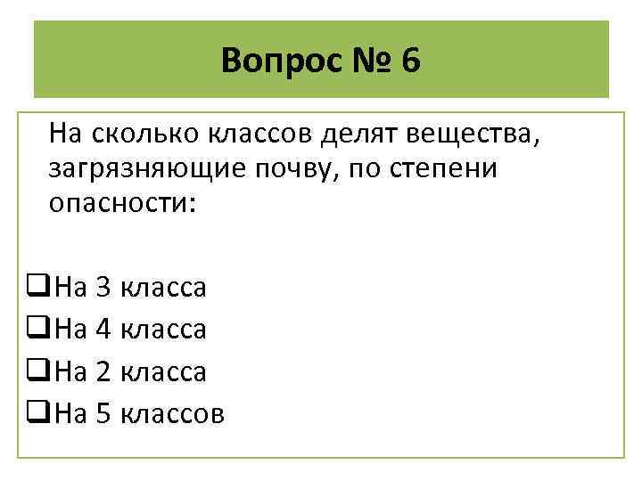 Вопрос № 6 На сколько классов делят вещества, загрязняющие почву, по степени опасности: q.