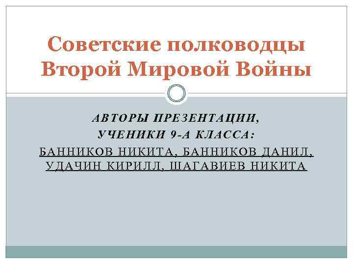 Советские полководцы Второй Мировой Войны АВТОРЫ ПРЕЗЕНТАЦИИ, УЧЕНИКИ 9 -А КЛАССА: БАННИКОВ НИКИТА, БАННИКОВ